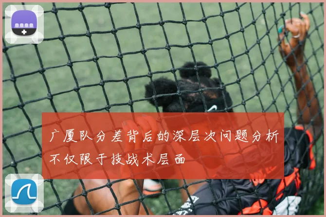 广厦队分差背后的深层次问题分析不仅限于技战术层面