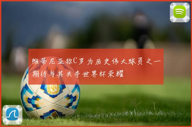 维蒂尼亚称C罗为历史伟大球员之一期待与其共夺世界杯荣耀