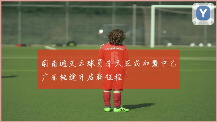 前南通支云球员李天正式加盟中乙广东铭途开启新征程