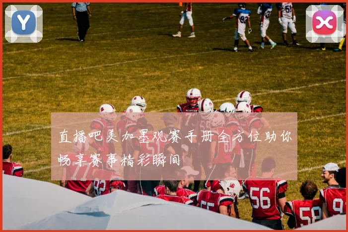 直播吧美加墨观赛手册全方位助你畅享赛事精彩瞬间