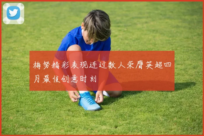 梅努精彩表现连过数人荣膺英超四月最佳创意时刻