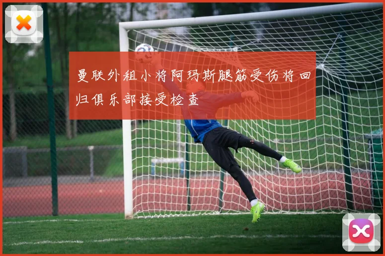 曼联外租小将阿玛斯腿筋受伤将回归俱乐部接受检查