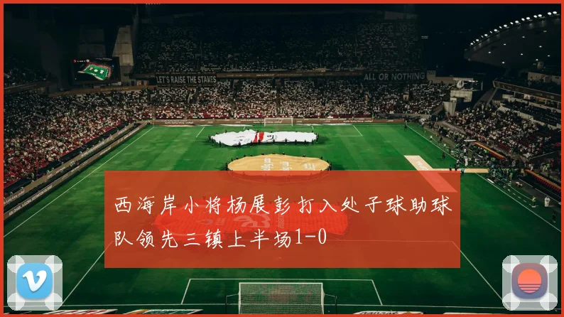 西海岸小将杨展彭打入处子球助球队领先三镇上半场1-0