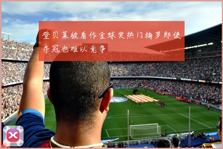 登贝莱被看作金球奖热门梅罗即使夺冠也难以竞争