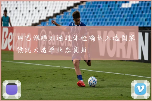姆巴佩顺利通过体检确认入选国家德比大名单状态良好