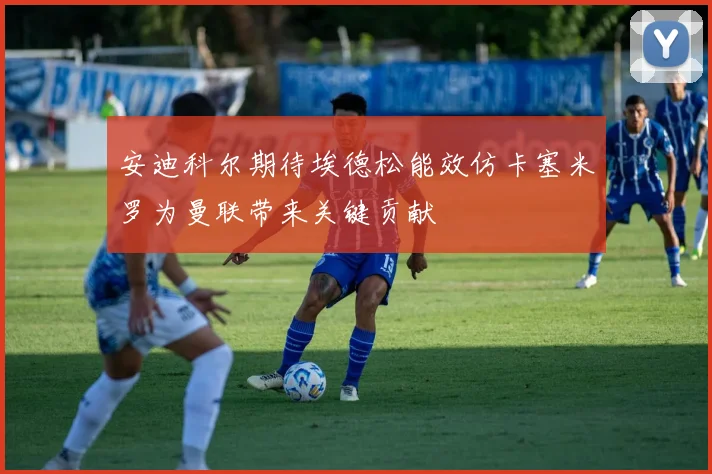 安迪科尔期待埃德松能效仿卡塞米罗为曼联带来关键贡献