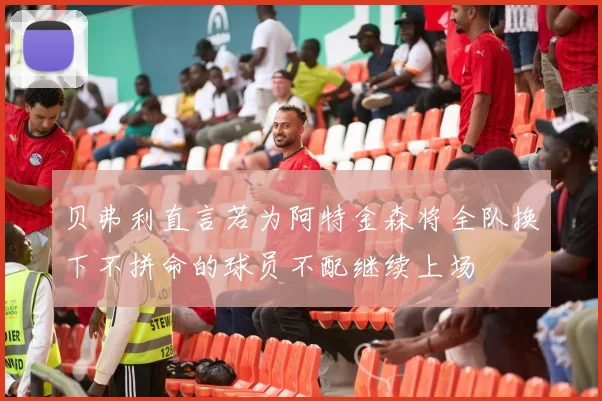 贝弗利直言若为阿特金森将全队换下不拼命的球员不配继续上场