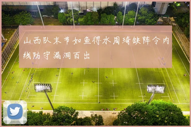 山西队末节如鱼得水周琦缺阵令内线防守漏洞百出