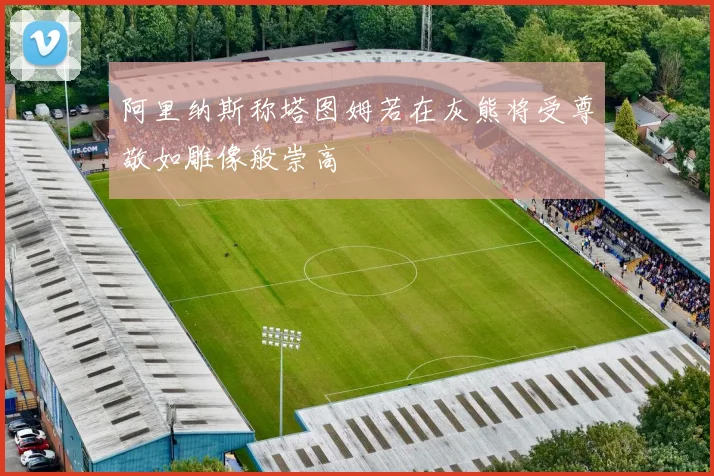 阿里纳斯称塔图姆若在灰熊将受尊敬如雕像般崇高