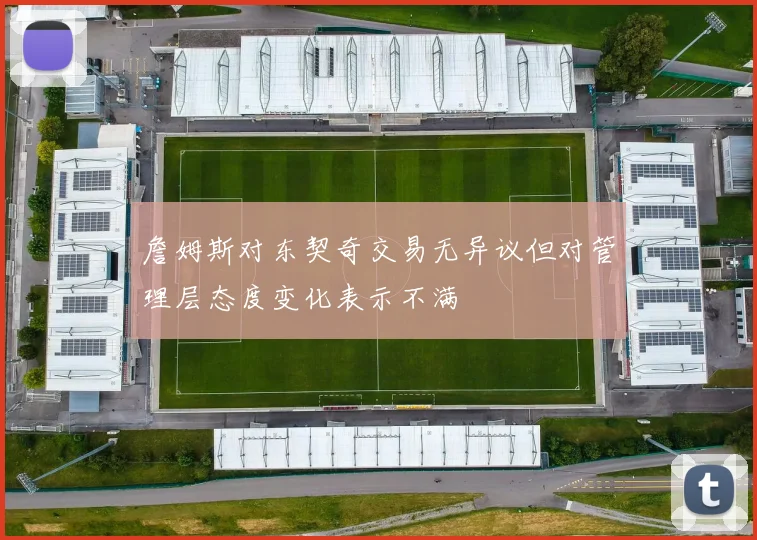 詹姆斯对东契奇交易无异议但对管理层态度变化表示不满