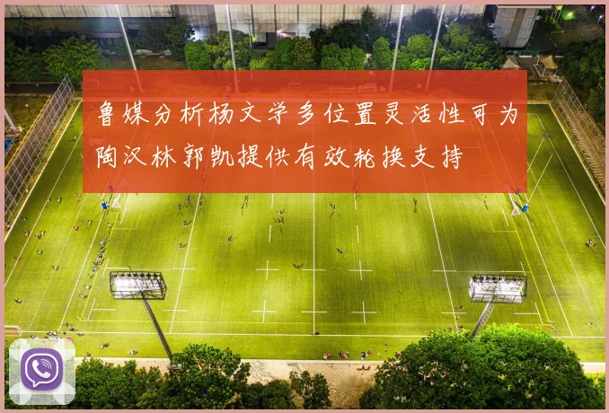 鲁媒分析杨文学多位置灵活性可为陶汉林郭凯提供有效轮换支持