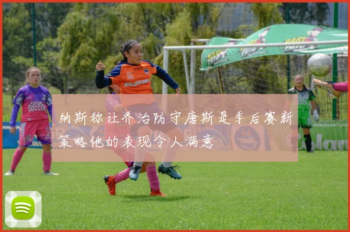 纳斯称让乔治防守唐斯是季后赛新策略他的表现令人满意