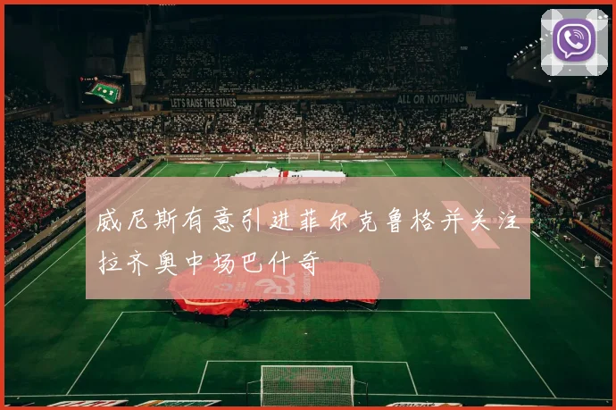 威尼斯有意引进菲尔克鲁格并关注拉齐奥中场巴什奇