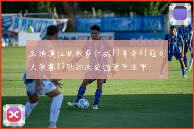 瓜迪奥拉执教萨仁城17年夺41冠五大联赛12冠却未染指意甲法甲