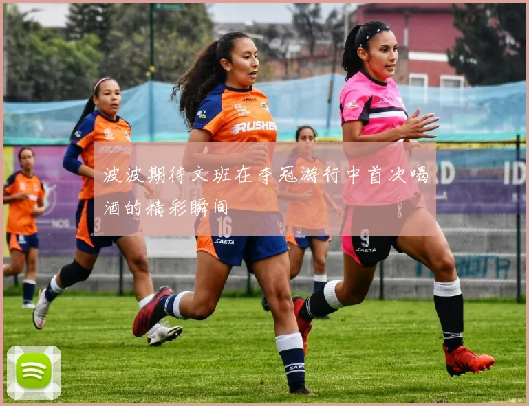 波波期待文班在夺冠游行中首次喝酒的精彩瞬间