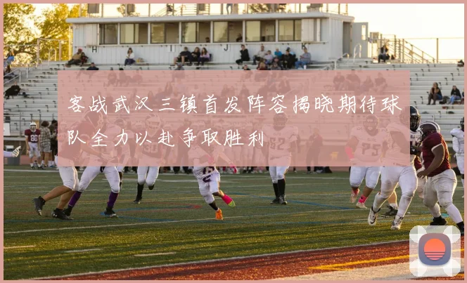 客战武汉三镇首发阵容揭晓期待球队全力以赴争取胜利