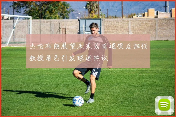 杰伦布朗展望未来或将退役后担任教授角色引发球迷热议