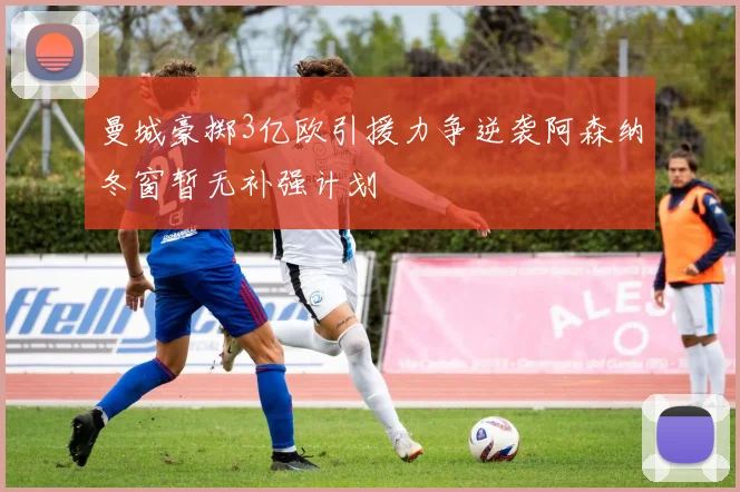 曼城豪掷3亿欧引援力争逆袭阿森纳冬窗暂无补强计划