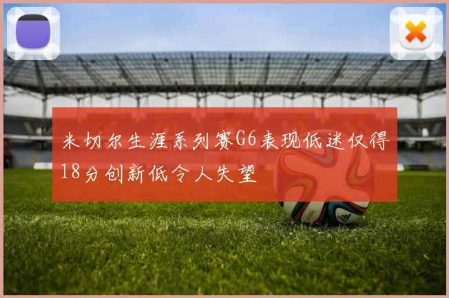米切尔生涯系列赛G6表现低迷仅得18分创新低令人失望