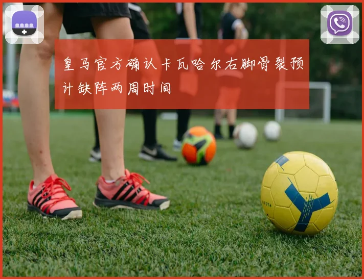 皇马官方确认卡瓦哈尔右脚骨裂预计缺阵两周时间