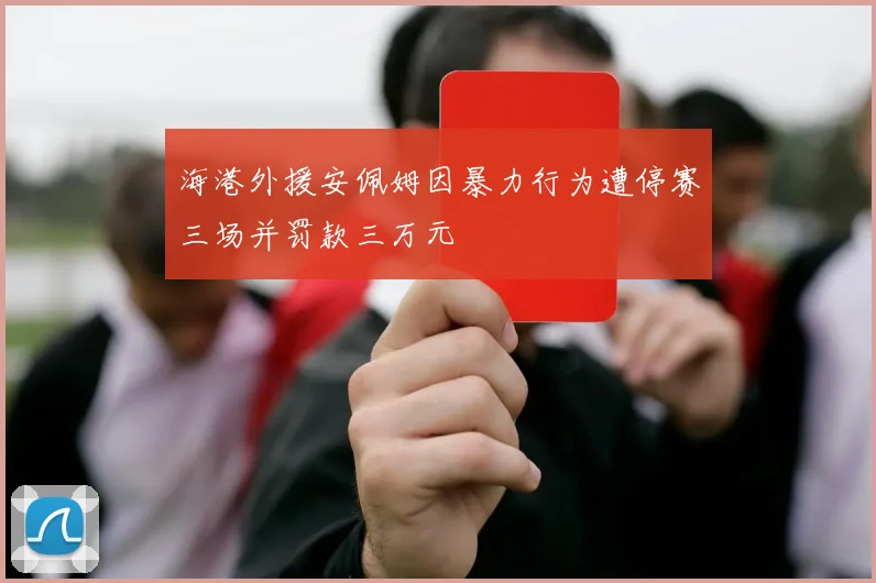海港外援安佩姆因暴力行为遭停赛三场并罚款三万元