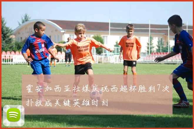 霍安加西亚社媒庆祝西超杯胜利7次扑救成关键英雄时刻
