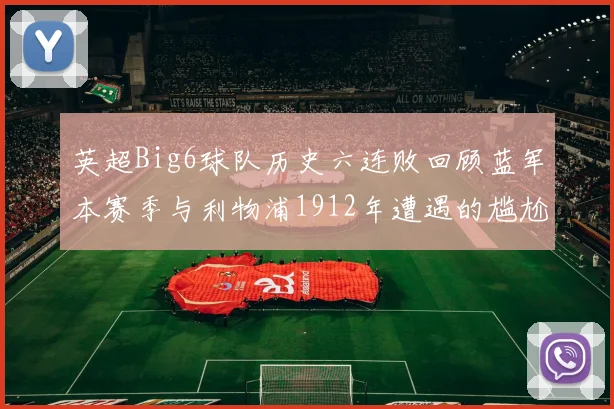 英超Big6球队历史六连败回顾蓝军本赛季与利物浦1912年遭遇的尴尬时刻