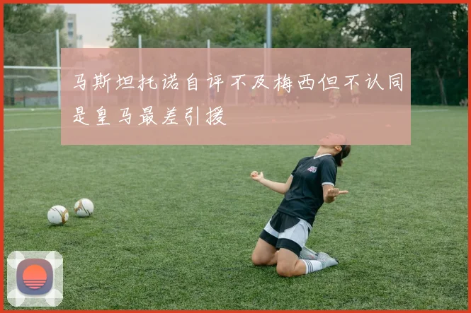 马斯坦托诺自评不及梅西但不认同是皇马最差引援