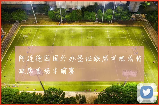 阿连德因国外办签证缺席训练或将缺席首场季前赛