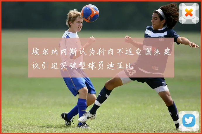 埃尔纳内斯认为科内不适合国米建议引进突破型球员迪亚比