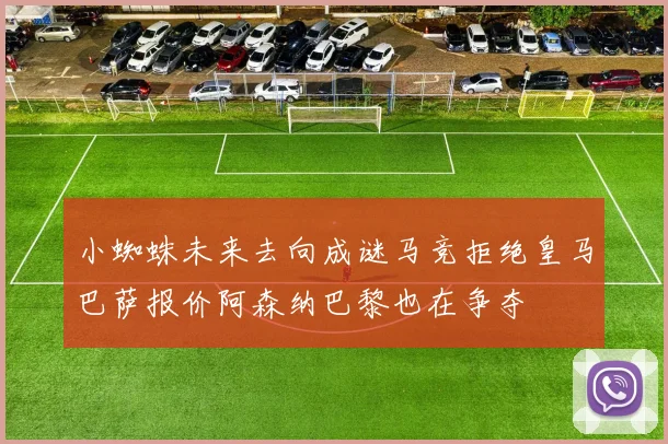 小蜘蛛未来去向成谜马竞拒绝皇马巴萨报价阿森纳巴黎也在争夺